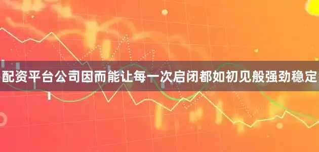 配资平台公司因而能让每一次启闭都如初见般强劲稳定