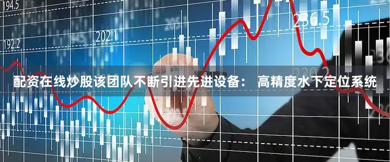 配资在线炒股该团队不断引进先进设备： 高精度水下定位系统