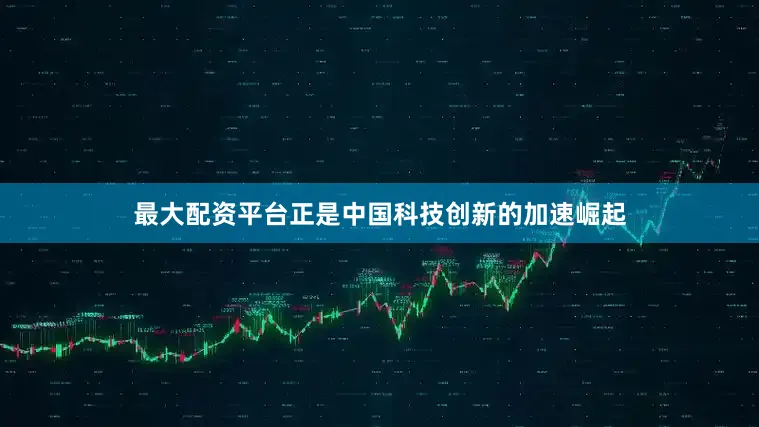 最大配资平台正是中国科技创新的加速崛起