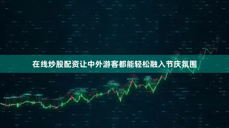 在线炒股配资让中外游客都能轻松融入节庆氛围