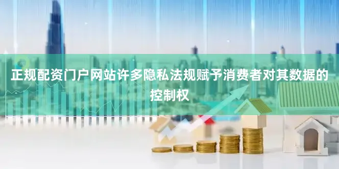 正规配资门户网站许多隐私法规赋予消费者对其数据的控制权