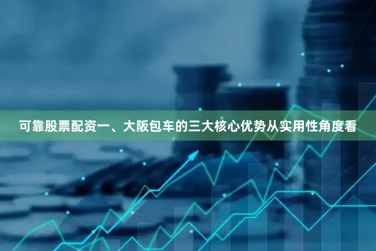 可靠股票配资一、大阪包车的三大核心优势从实用性角度看