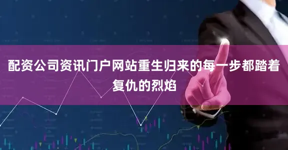 配资公司资讯门户网站重生归来的每一步都踏着复仇的烈焰