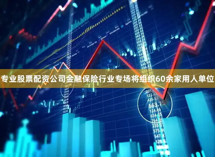 专业股票配资公司金融保险行业专场将组织60余家用人单位