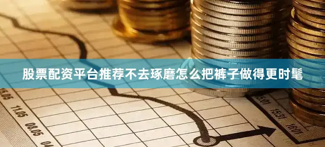 股票配资平台推荐不去琢磨怎么把裤子做得更时髦