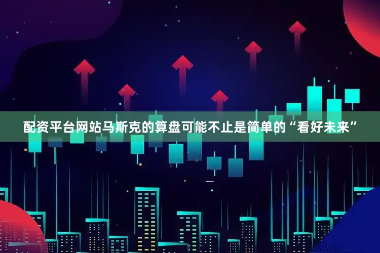 配资平台网站马斯克的算盘可能不止是简单的“看好未来”