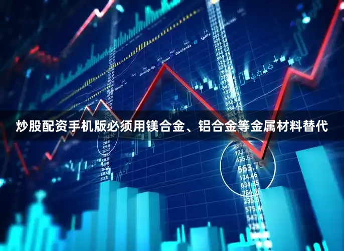 炒股配资手机版必须用镁合金、铝合金等金属材料替代