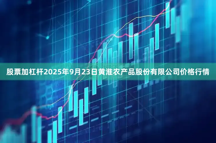 股票加杠杆2025年9月23日黄淮农产品股份有限公司价格行情