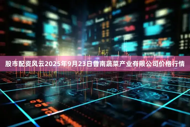 股市配资风云2025年9月23日鲁南蔬菜产业有限公司价格行情