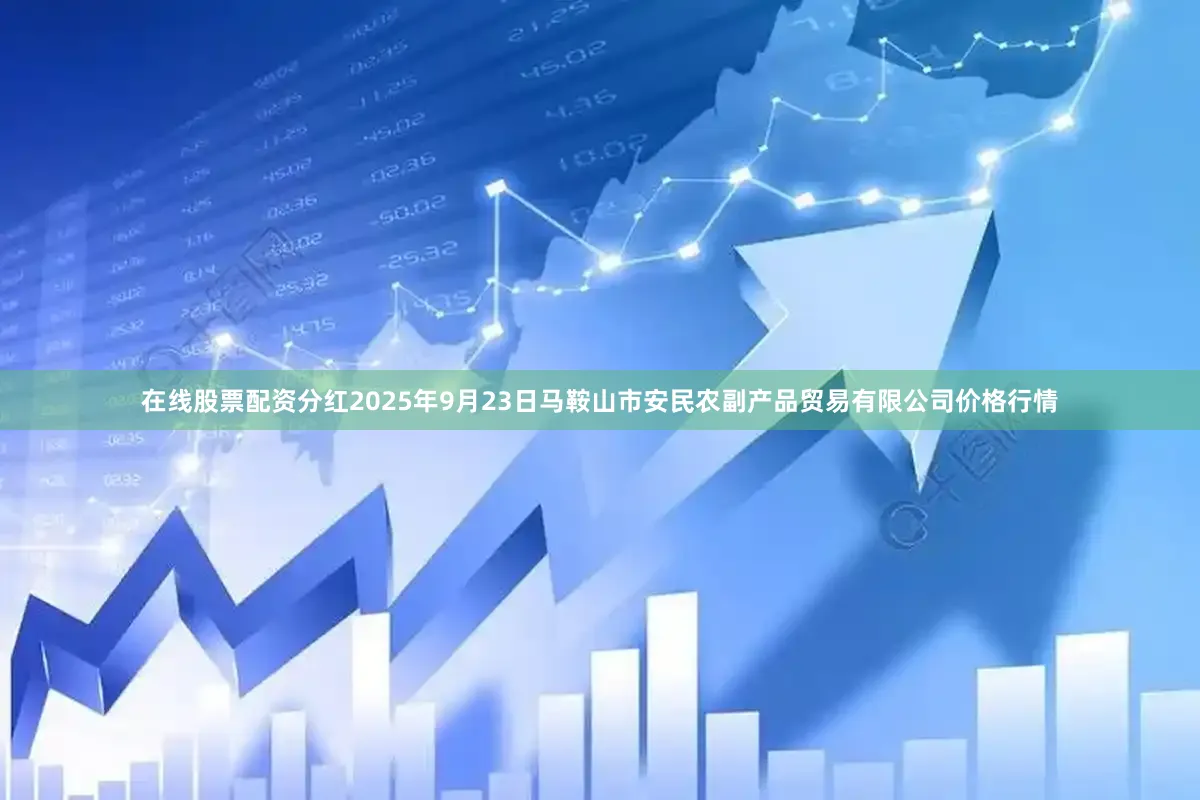 在线股票配资分红2025年9月23日马鞍山市安民农副产品贸易有限公司价格行情