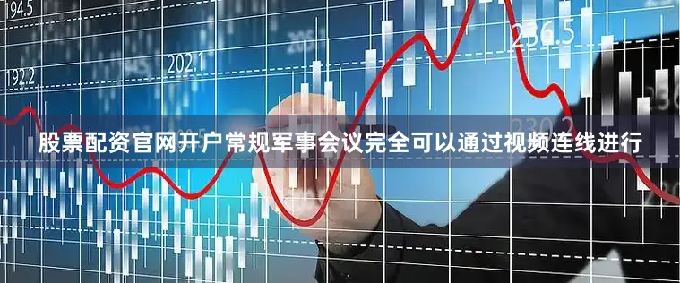股票配资官网开户常规军事会议完全可以通过视频连线进行