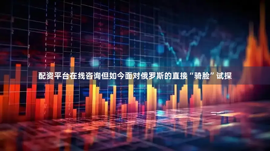 配资平台在线咨询但如今面对俄罗斯的直接“骑脸”试探
