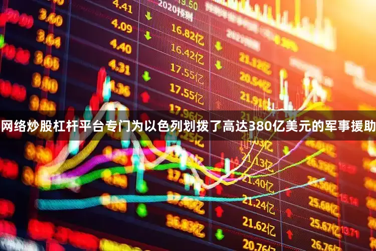 网络炒股杠杆平台专门为以色列划拨了高达380亿美元的军事援助