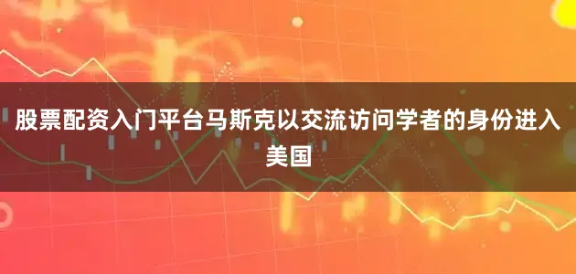 股票配资入门平台马斯克以交流访问学者的身份进入美国