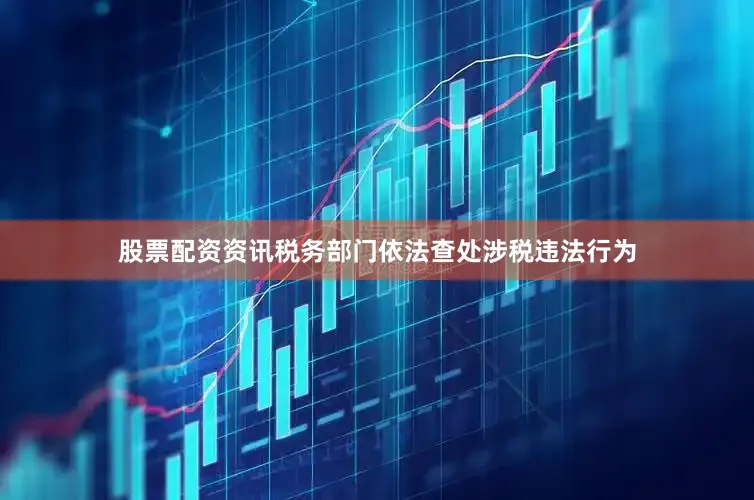 股票配资资讯税务部门依法查处涉税违法行为