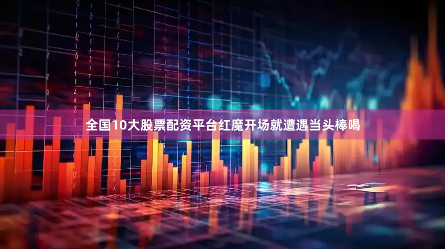 全国10大股票配资平台红魔开场就遭遇当头棒喝