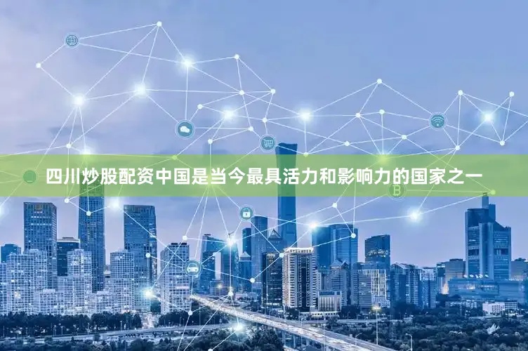 四川炒股配资中国是当今最具活力和影响力的国家之一